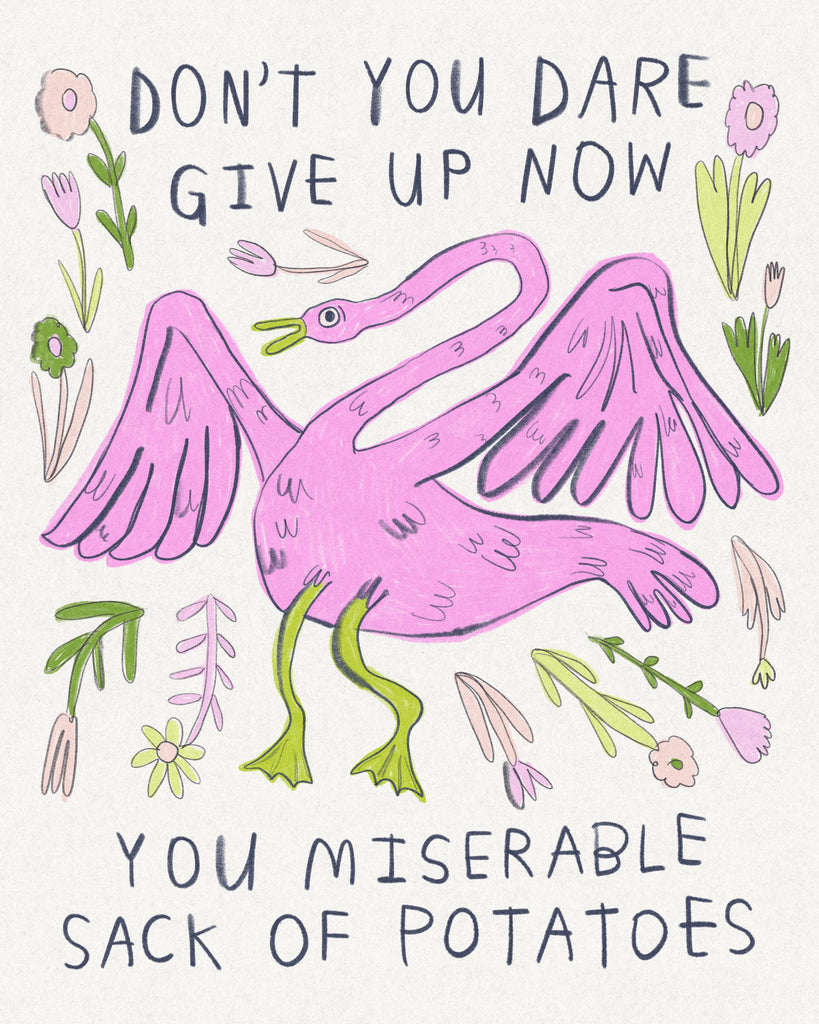 drawing of a pink swan and a starburst of pink and green flowers with inspiring block lettering that says “Don’t you dare give up now you miserable sack of potatoes”, drawing by artist Heather Buchanan