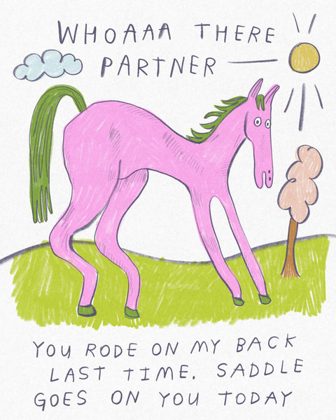 Drawing of a bright pink horse with text that reads “Whoaaa there partner, you rode on my back last time, saddle goes on you today,” art by Heather Buchanan 