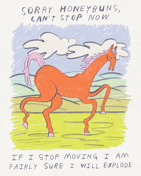 An illustration of a red horse running through a colourful landscape with text that reads “Sorry honeybuns, can’t stop now, If I stop moving I’m fairly sure I will explode,” illustration by artist Heather Buchanan