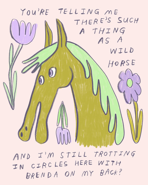 A drawing of a gold and green horse head with purple flowers on a pink background with text that says “You’re telling me there’s such a thing as a wild horse and I’m still trotting in circles with Brenda on my back?”